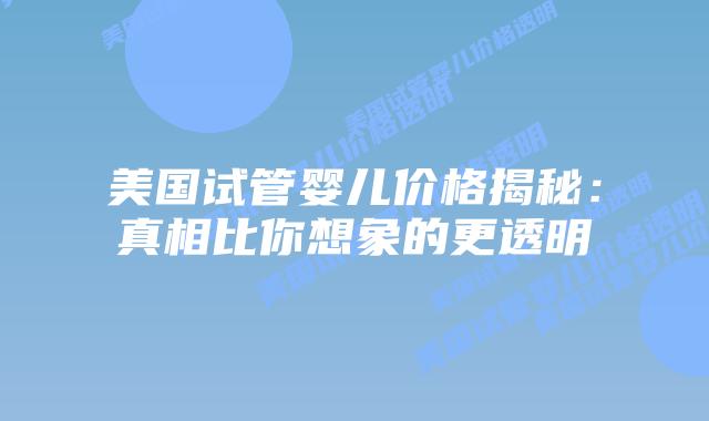 美国试管婴儿价格揭秘：真相比你想象的更透明