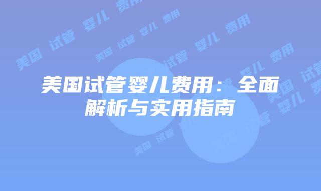 美国试管婴儿费用：全面解析与实用指南