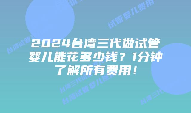 2024台湾三代做试管婴儿能花多少钱？1分钟了解所有费用！
