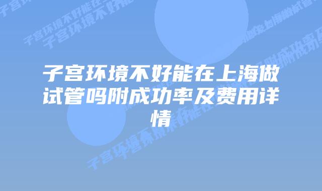 子宫环境不好能在上海做试管吗附成功率及费用详情