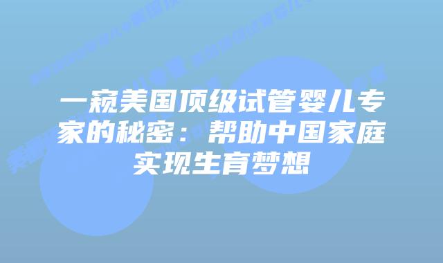 一窥美国顶级试管婴儿专家的秘密：帮助中国家庭实现生育梦想