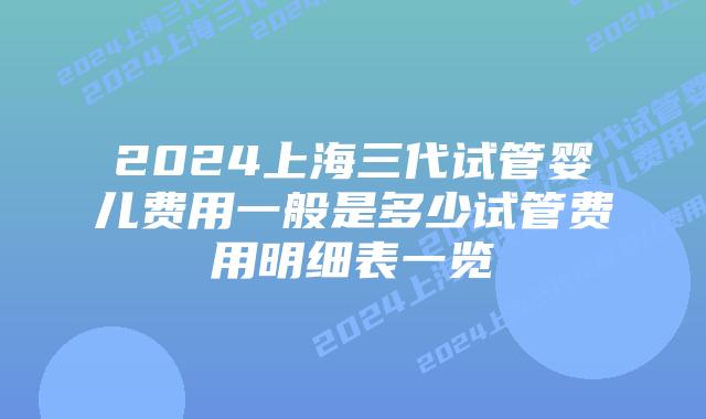 2024上海三代试管婴儿费用一般是多少试管费用明细表一览