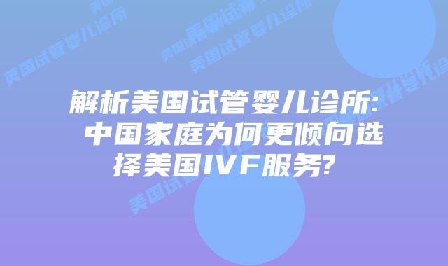 解析美国试管婴儿诊所: 中国家庭为何更倾向选择美国IVF服务?