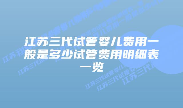 江苏三代试管婴儿费用一般是多少试管费用明细表一览