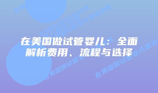 在美国做试管婴儿:全面解析费用、流程与选择