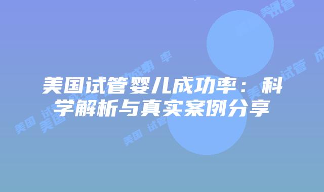 美国试管婴儿成功率：科学解析与真实案例分享