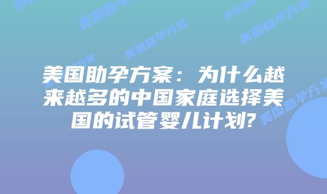 美国助孕方案：为什么越来越多的中国家庭选择美国的试管婴儿计划?
