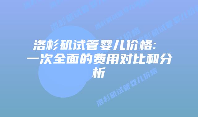 洛杉矶试管婴儿价格: 一次全面的费用对比和分析