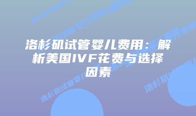 洛杉矶试管婴儿费用：解析美国IVF花费与选择因素