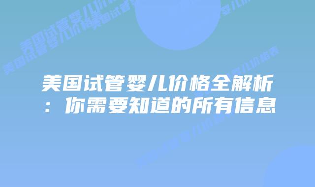 美国试管婴儿价格全解析：你需要知道的所有信息