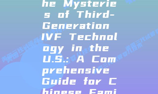 Unveiling the Mysteries of Third-Generation IVF Technology in the U.S.: A Comprehensive Guide for Chinese Families