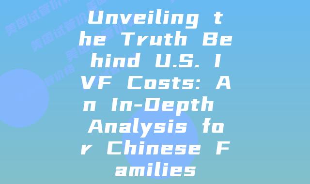 Unveiling the Truth Behind U.S. IVF Costs: An In-Depth Analysis for Chinese Families