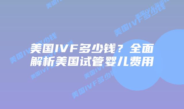 美国IVF多少钱？全面解析美国试管婴儿费用