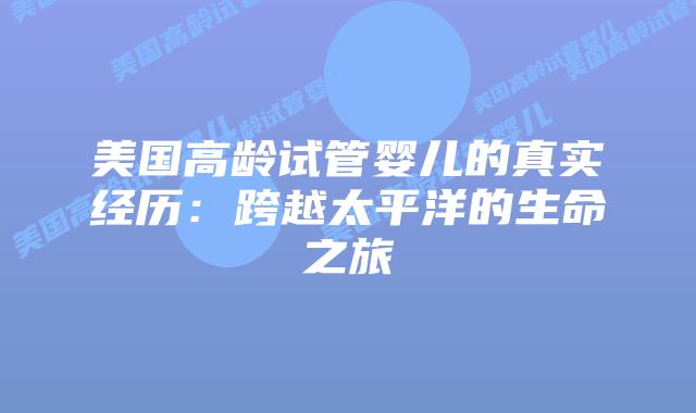 美国高龄试管婴儿的真实经历：跨越太平洋的生命之旅