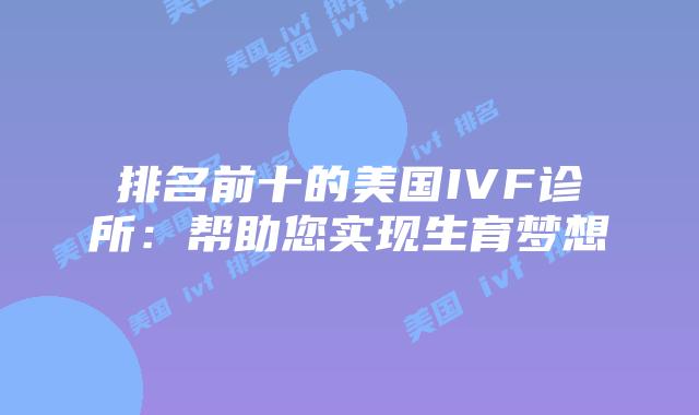 排名前十的美国IVF诊所：帮助您实现生育梦想