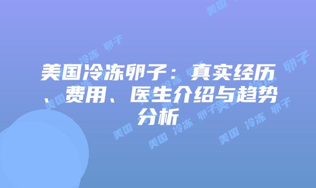 美国冷冻卵子：真实经历、费用、医生介绍与趋势分析
