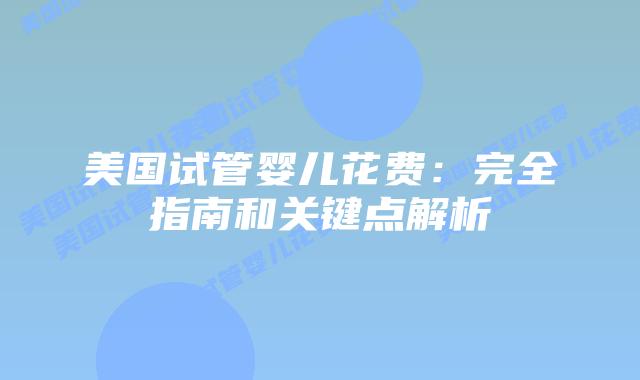 美国试管婴儿花费：完全指南和关键点解析