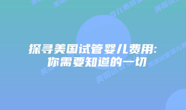 探寻美国试管婴儿费用: 你需要知道的一切