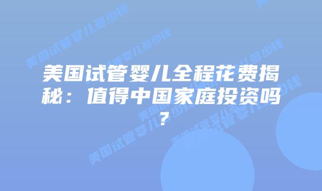 美国试管婴儿全程花费揭秘：值得中国家庭投资吗？