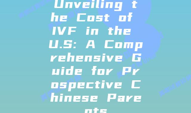 Unveiling the Cost of IVF in the U.S: A Comprehensive Guide for Prospective Chinese Parents