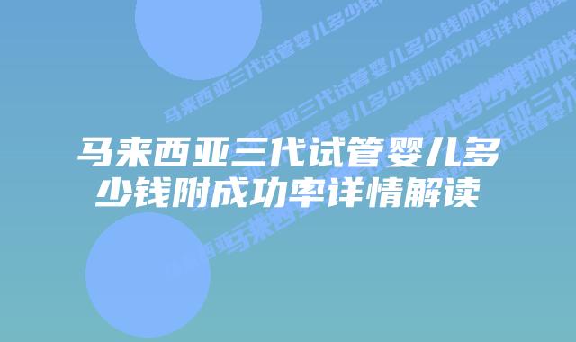 马来西亚三代试管婴儿多少钱附成功率详情解读