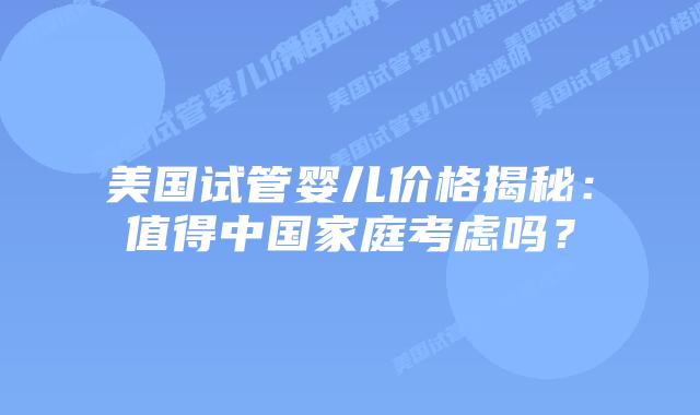 美国试管婴儿价格揭秘：值得中国家庭考虑吗？
