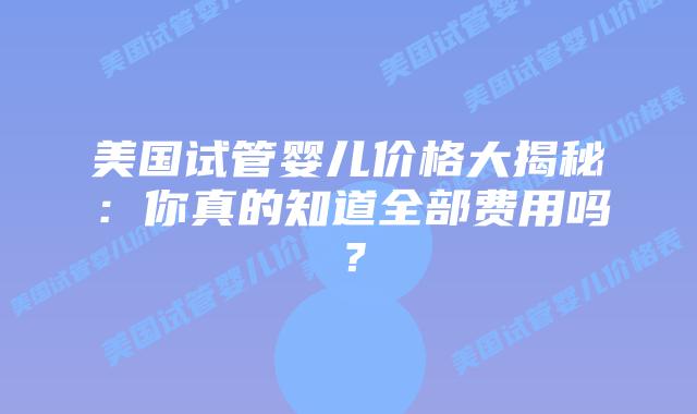 美国试管婴儿价格大揭秘：你真的知道全部费用吗？