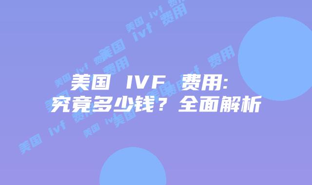 美国 IVF 费用: 究竟多少钱？全面解析