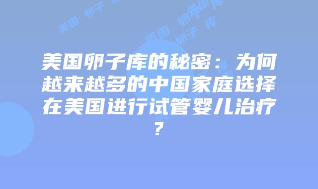 美国卵子库的秘密：为何越来越多的中国家庭选择在美国进行试管婴儿治疗?