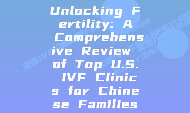 Unlocking Fertility: A Comprehensive Review of Top U.S. IVF Clinics for Chinese Families