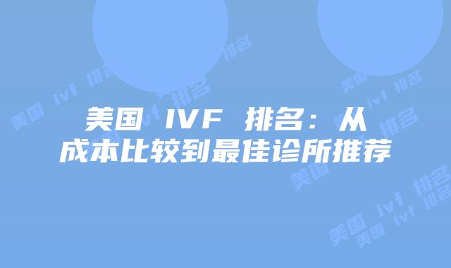 美国 IVF 排名：从成本比较到最佳诊所推荐