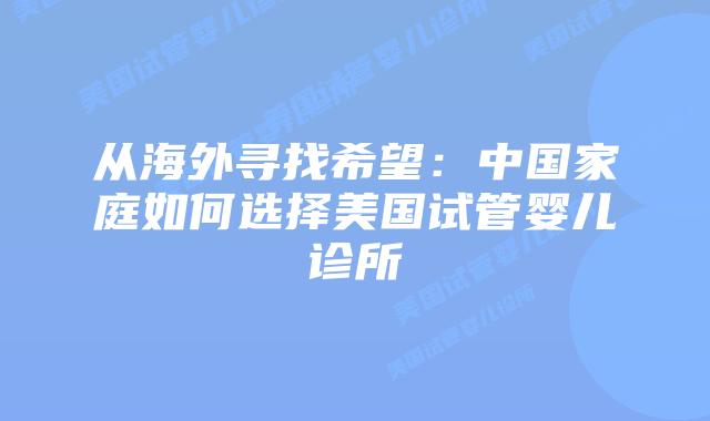 从海外寻找希望：中国家庭如何选择美国试管婴儿诊所