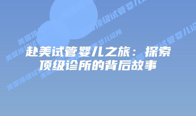 赴美试管婴儿之旅：探索顶级诊所的背后故事