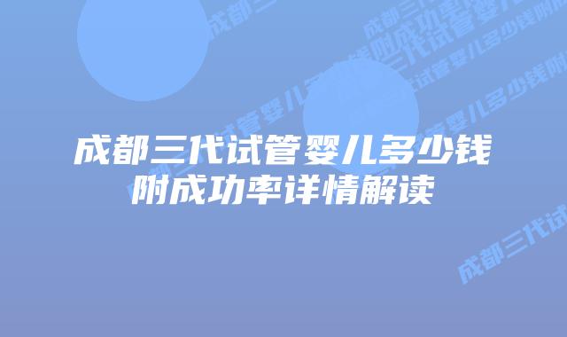 成都三代试管婴儿多少钱附成功率详情解读