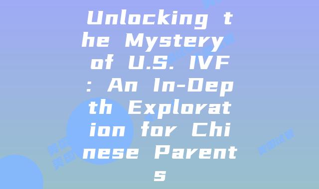 Unlocking the Mystery of U.S. IVF: An In-Depth Exploration for Chinese Parents
