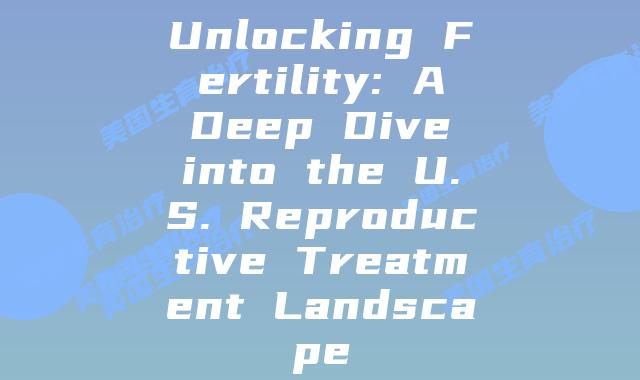 Unlocking Fertility: A Deep Dive into the U.S. Reproductive Treatment Landscape