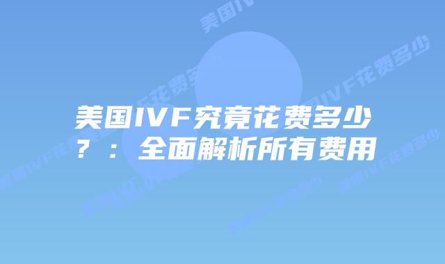 美国IVF究竟花费多少？：全面解析所有费用