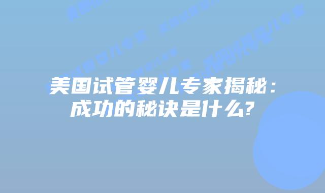 美国试管婴儿专家揭秘：成功的秘诀是什么?