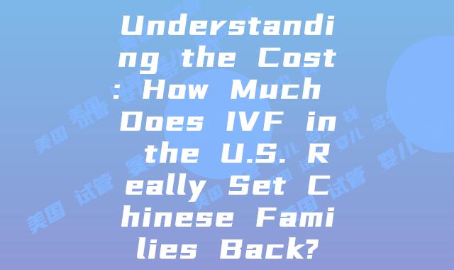 Understanding the Cost: How Much Does IVF in the U.S. Really Set Chinese Families Back?
