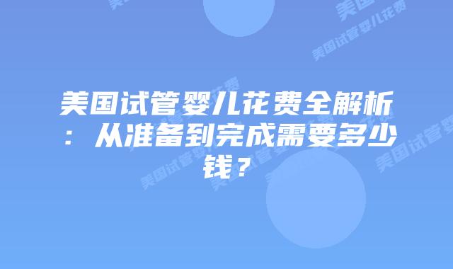 美国试管婴儿花费全解析：从准备到完成需要多少钱？