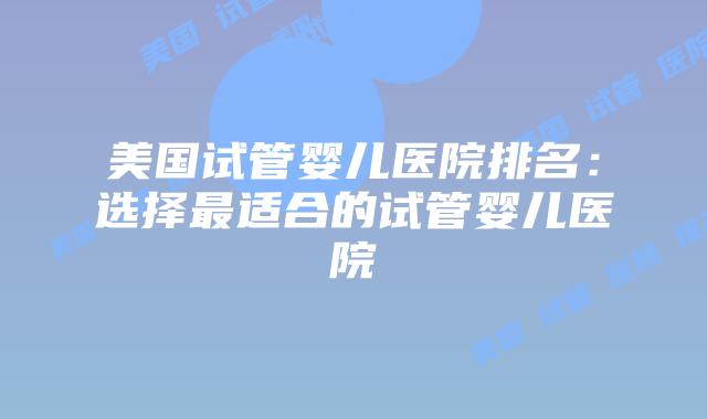 美国试管婴儿医院排名：选择最适合的试管婴儿医院