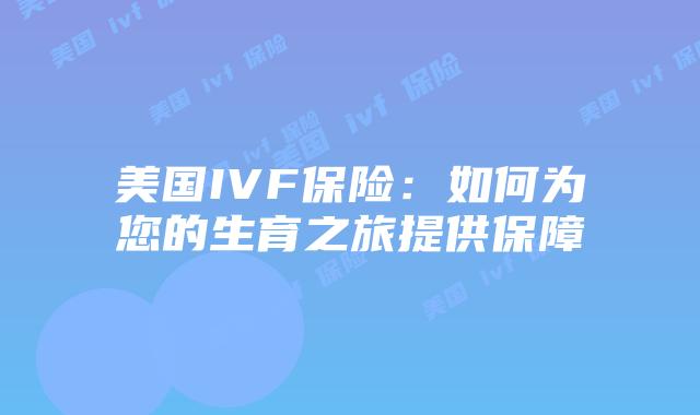 美国IVF保险：如何为您的生育之旅提供保障