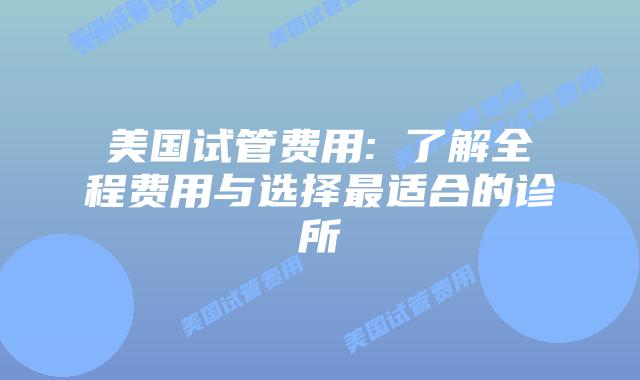 美国试管费用: 了解全程费用与选择最适合的诊所