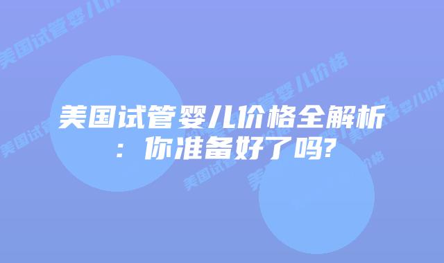 美国试管婴儿价格全解析：你准备好了吗?