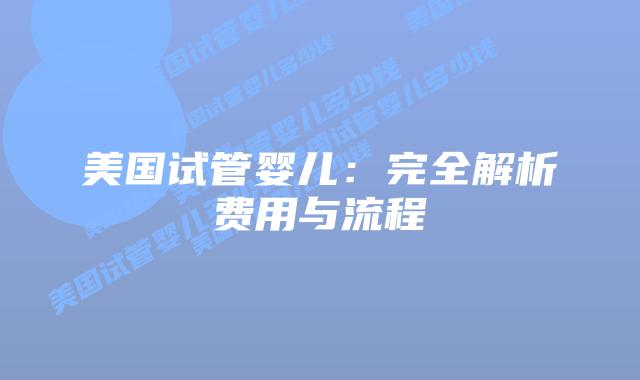 美国试管婴儿：完全解析费用与流程
