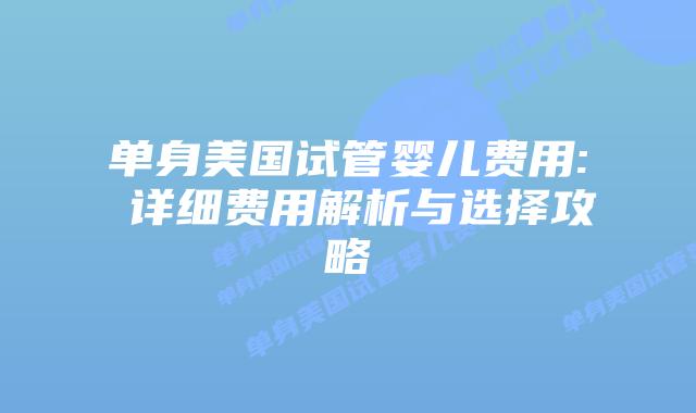 单身美国试管婴儿费用: 详细费用解析与选择攻略