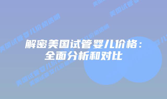 解密美国试管婴儿价格：全面分析和对比