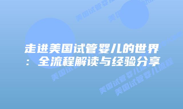 走进美国试管婴儿的世界：全流程解读与经验分享