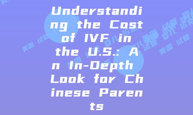 Understanding the Cost of IVF in the U.S.: An In-Depth Look for Chinese Parents