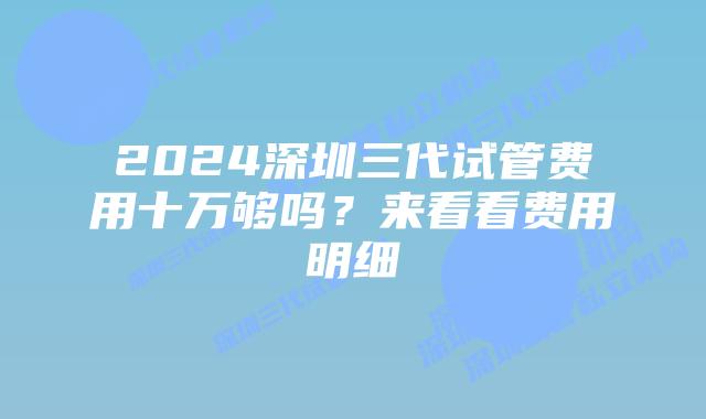 2024深圳三代试管费用十万够吗？来看看费用明细